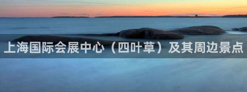 果博公司会员账号开户：上海国际会展中心（四叶草）及其周边景点
