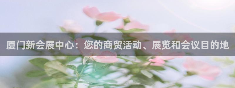 果博环保公司：厦门新会展中心：您的商贸活动、展览和会议目的地