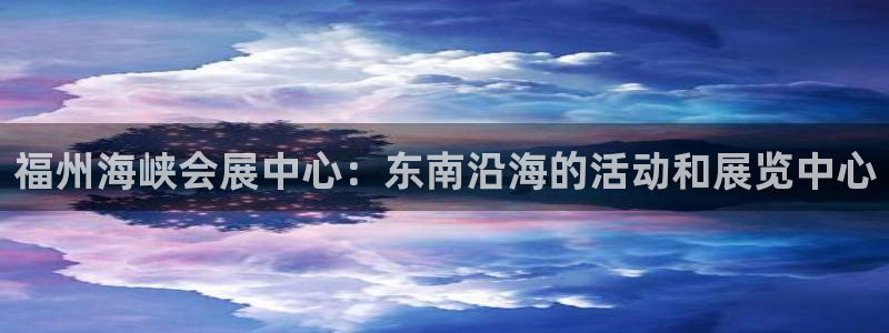 果博平台开户电话号码：福州海峡会展中心：东南沿海的活动和展览中心