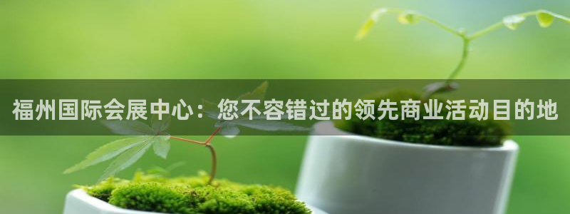 果博代理怎么注册：福州国际会展中心：您不容错过的领先商业活动目的地