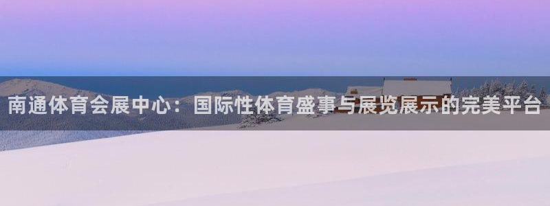 果博平台链接：南通体育会展中心：国际性体育盛事与展览展示的完美平台