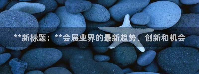 果博注册客服电话是多少号：**新标题：**会展业界的最新趋势、创新和机会