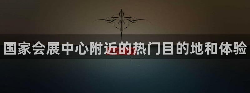 果博公司会员开户：国家会展中心附近的热门目的地和体验