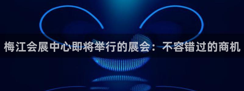 果博客服电话：梅江会展中心即将举行的展会：不容错过的商机