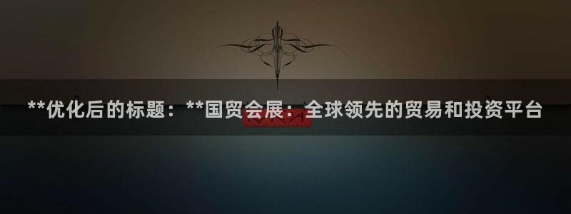 果博官方热线：**优化后的标题：**国贸会展：全球领先的贸易和投资平台