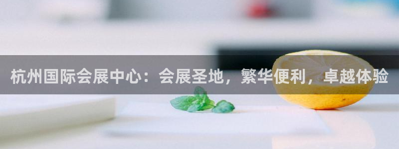 果博官网客服电话号码：杭州国际会展中心：会展圣地，繁华便利，卓越体验