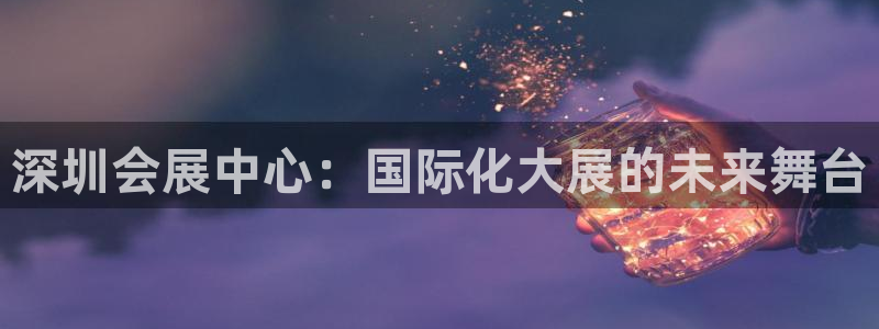 果博公司客服微信公众号：深圳会展中心：国际化大展的未来舞台