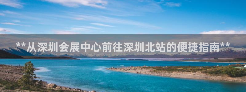 果博官方网：**从深圳会展中心前往深圳北站的便捷指南**