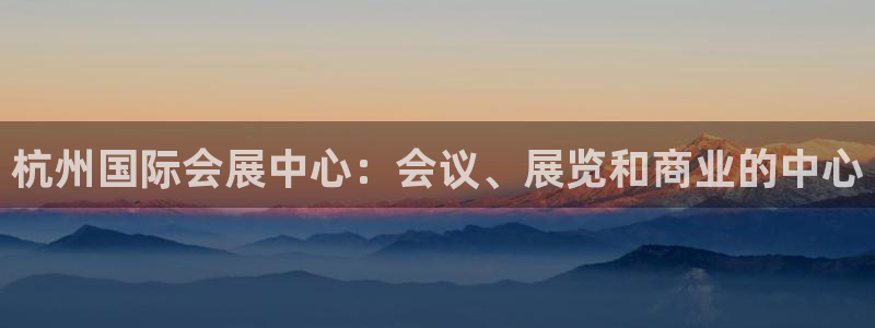 果博平台真实吗安全吗可信吗：杭州国际会展中心：会议、展览和商业的中心