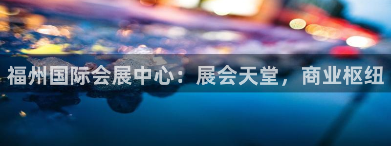 果博代理电话多少号码：福州国际会展中心：展会天堂，商业枢纽