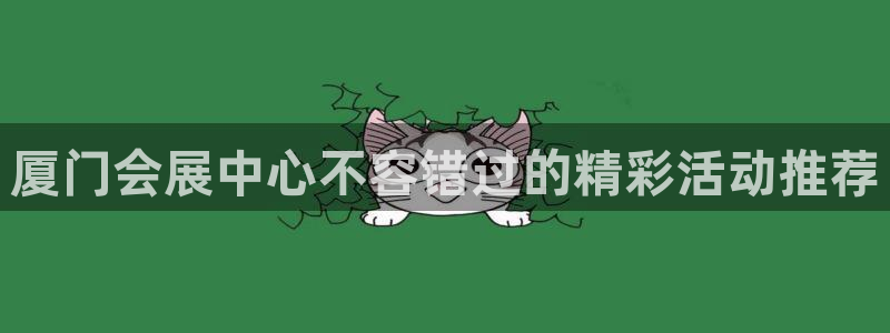 果博官网：厦门会展中心不容错过的精彩活动推荐