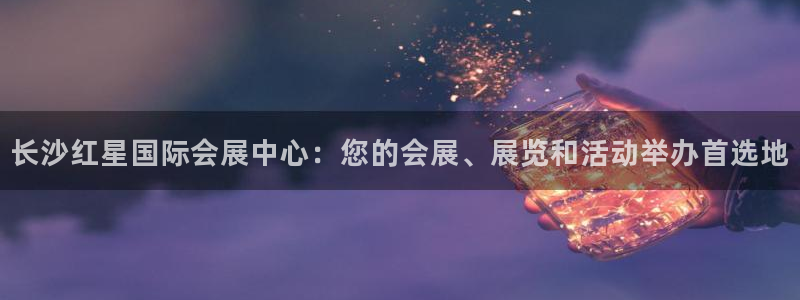 果博注册客服电话号码查询：长沙红星国际会展中心：您的会展、展览和活动举办首选地