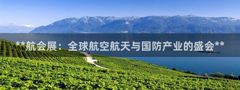 果博平台开户电话查询：**航会展：全球航空航天与国防产业的盛会**
