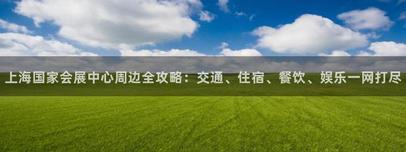 果博注册充值怎么退款：上海国家会展中心周边全攻略：交通、住宿、餐饮、娱乐一网打尽