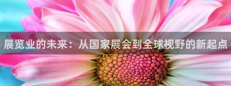 果博注册客服电话是多少啊：展览业的未来：从国家展会到全球视野的新起点