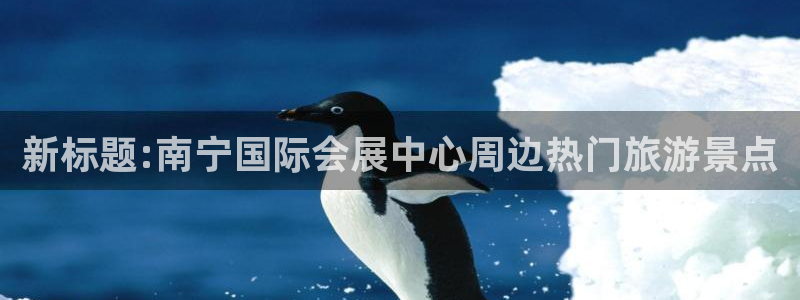 果博怎么注册账号：新标题:南宁国际会展中心周边热门旅游景点