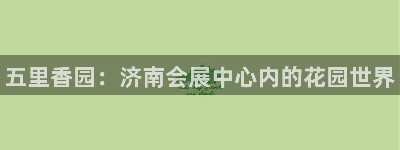 果博平台真实吗安全吗可信吗：五里香园：济南会展中心内的花园世界