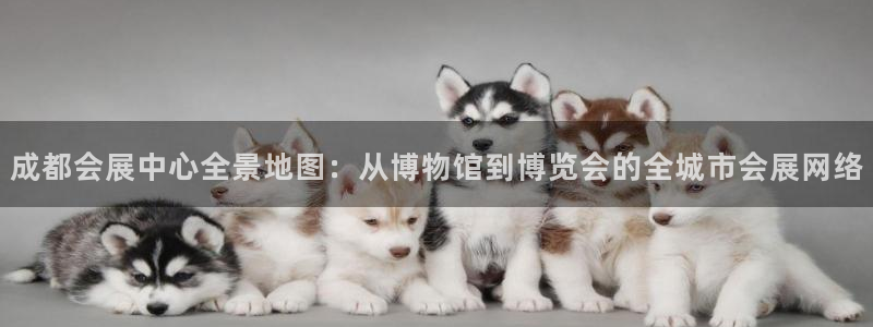 果博代理电话多少号码：成都会展中心全景地图：从博物馆到博览会的全城市会展网络
