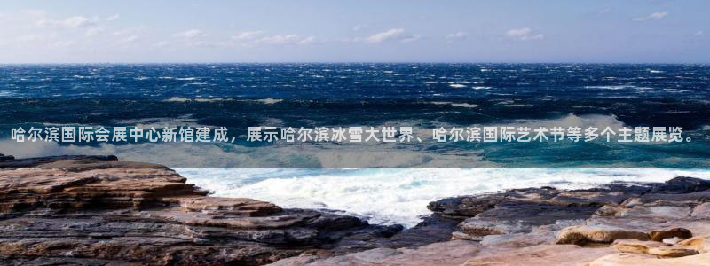 果博公司开户热线：哈尔滨国际会展中心新馆建成，展示哈尔滨冰雪大世界、哈尔滨国际艺术节等多个主题展览。