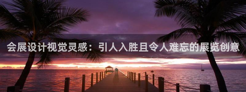 果博平台真实吗安全吗可信吗是真的吗：会展设计视觉灵感：引人入胜且令人难忘的展览创意