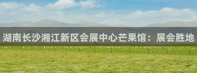 果博公司直属会员开户：湖南长沙湘江新区会展中心芒果馆：展会胜地