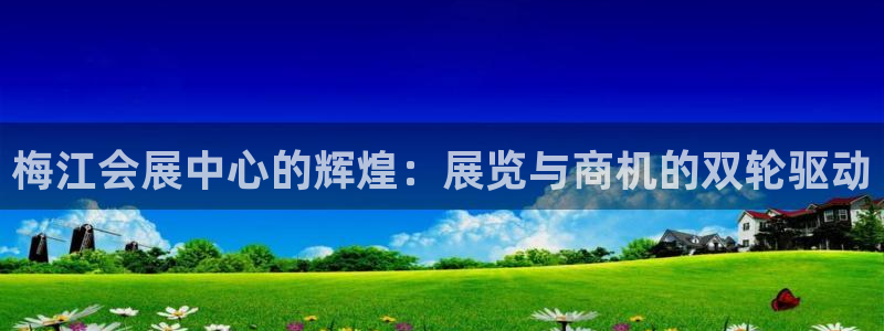 果博注册会员维wckk389：梅江会展中心的辉煌：展览与商机的双轮驱动