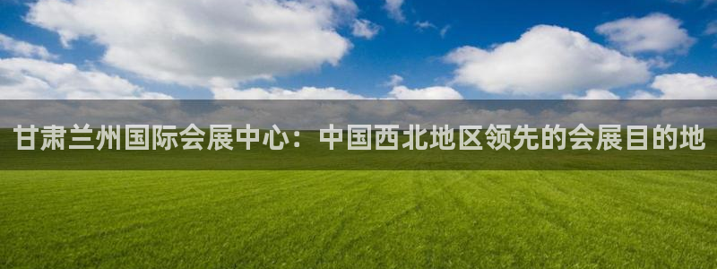 果博注册会员维wckk389：甘肃兰州国际会展中心：中国西北地区领先的会展目的地