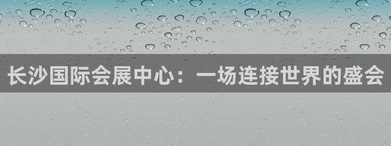 果博gbe168：长沙国际会展中心：一场连接世界的