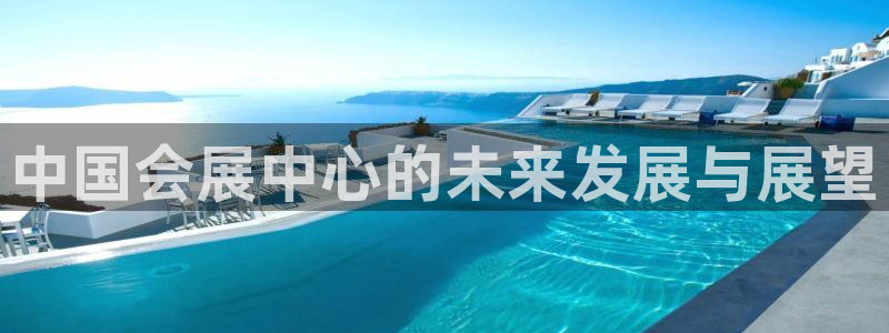 果博客服电话多少：中国会展中心的未来发展与展望