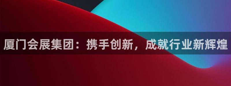 果博平台开户电话号码：厦门会展集团：携手