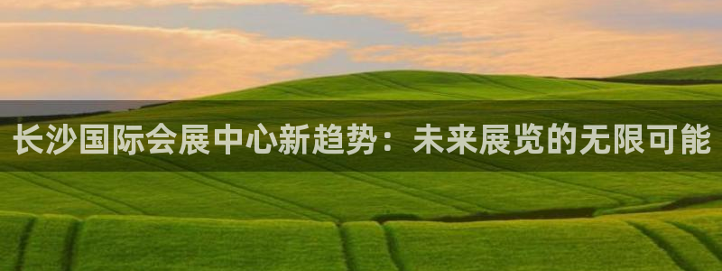 果博代理怎么注册：长沙国际会展中心新趋势