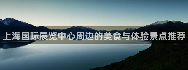 果博注册链接：上海国际展览中心周边的美食与体验景点推荐