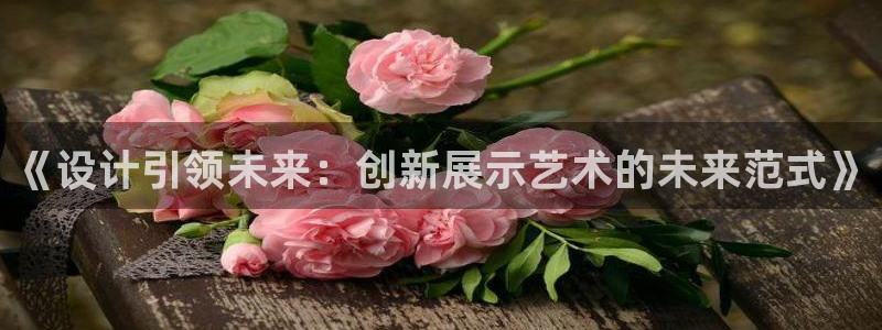 果博注册客服电话是多少：《设计引领未来：创新展示艺术的未来范式》
