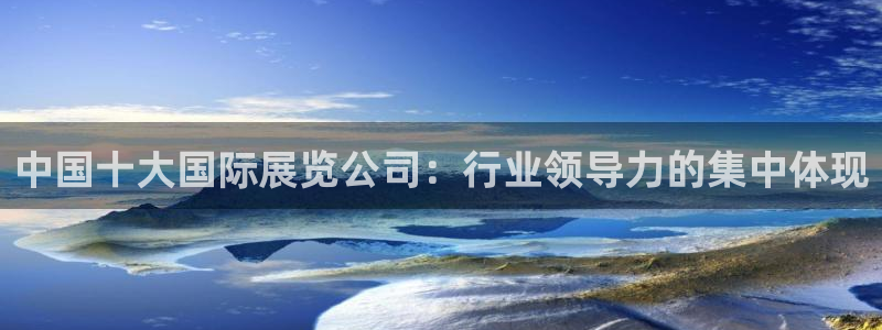 果博平台真实吗：中国十大国际展览公司：行业领导力的集中体现