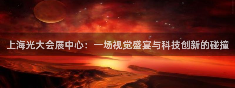 果博注册平台怎么注册的：上海光大会展中心：一场视觉盛宴与科技创新的碰撞