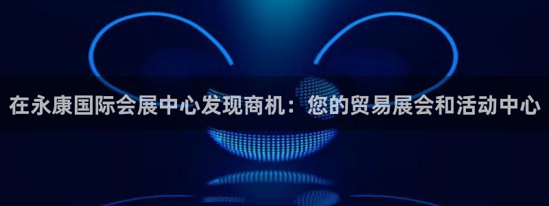 果博平台电话：在永康国际会展中心发现商机：您的贸易展会和活动中心