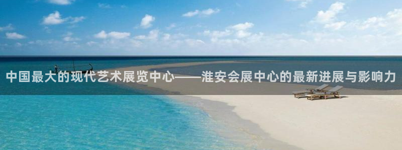 电脑怎么下载果考网：中国最大的现代艺术展览中心——淮安会展中心的最新进展与影响力