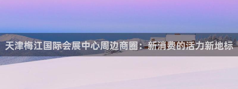 果博公司开户：天津梅江国际会展中心周边商圈：新消费的活力新地标