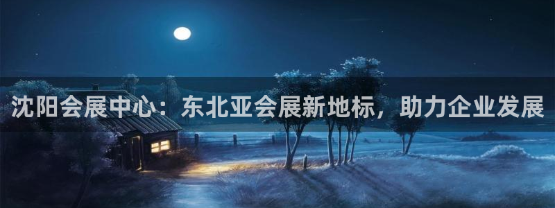 果博真人：沈阳会展中心：东北亚会展新地标