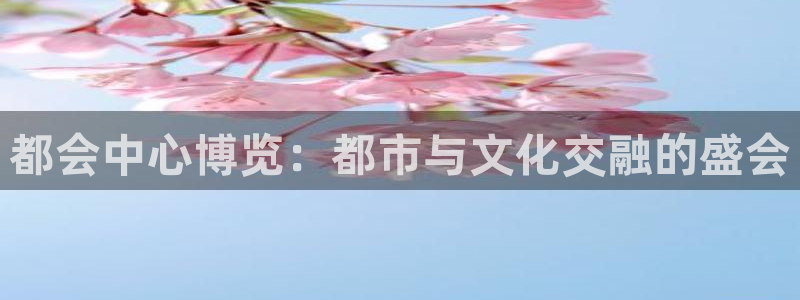手机怎样下载果博：都会中心博览：都市与文化交融的盛会
