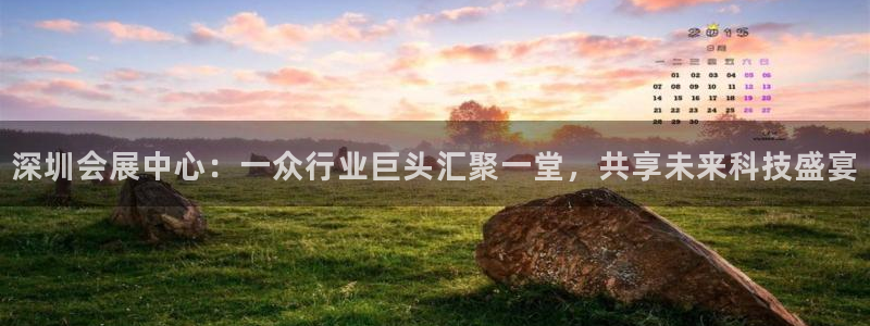 果博平台真实吗安全吗是真的吗：深圳会展中心：一众行业巨头汇聚一堂，共享未来科技盛宴