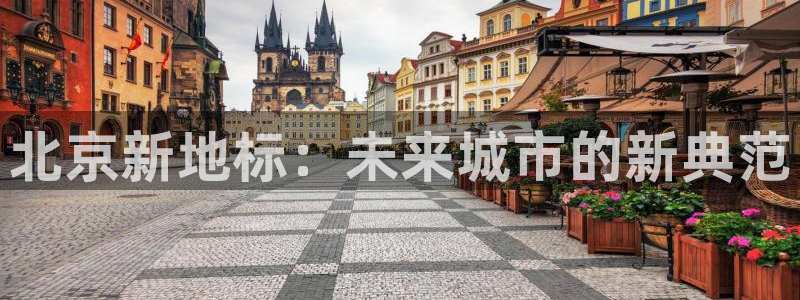 果博怎么注册账号和密码：北京新地标：未来城市的新典