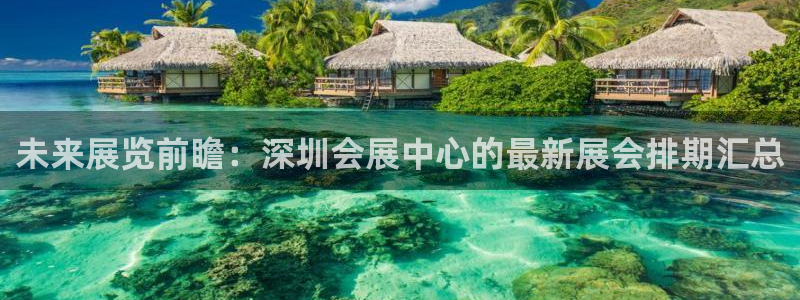 果博公司会员账号开户：未来展览前瞻：深圳会展中心的最新展会排期汇总