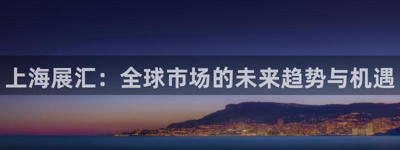 果博公司客服电话：上海展汇：全球市场的未来趋势与机遇