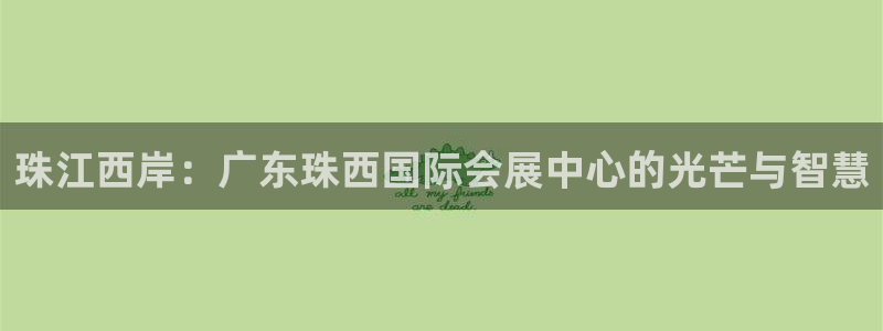果博平台开户电话号码：珠江西岸：广东珠西国际会展中