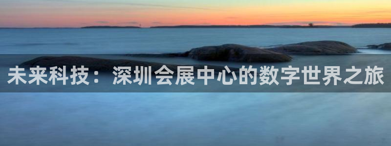 果博平台真实吗：未来科技：深圳会展中心的数字世界之旅