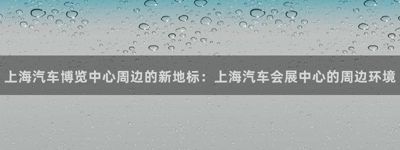 果博官网客服电话号码查询：上海汽车博览中心周边的新地标：上海汽车会展中心的周边环境