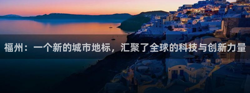 果博是怎么登录的：福州：一个新的城市地标，汇聚了全球的科技与创新力量